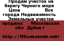 Продам участок на берегу Черного моря › Цена ­ 4 300 000 - Все города Недвижимость » Земельные участки продажа   . Московская обл.,Дубна г.